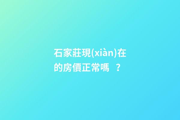 石家莊現(xiàn)在的房價正常嗎？